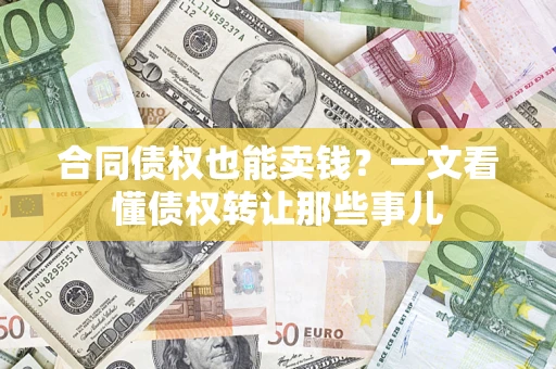 济南合同债权也能卖钱？一文看懂债权转让那些事儿