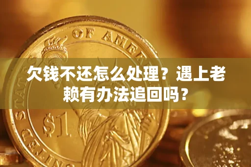 济南欠钱不还怎么处理？遇上老赖有办法追回吗？
