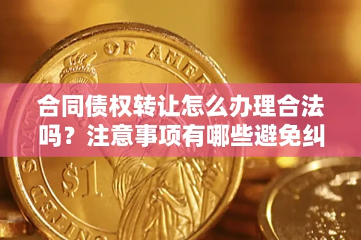济南合同债权转让怎么办理合法吗？注意事项有哪些避免纠纷？