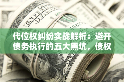 济南代位权纠纷实战解析：避开债务执行的五大黑坑，债权人必看指南