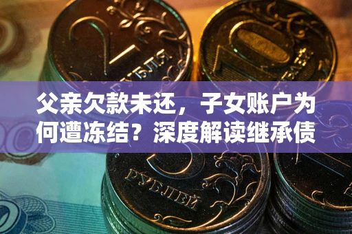 济南父亲欠款未还，子女账户为何遭冻结？深度解读继承债务迷局
