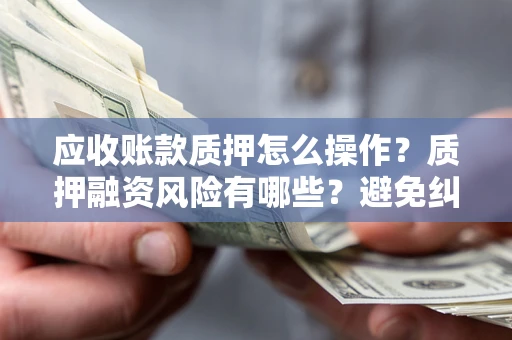 济南应收账款质押怎么操作？质押融资风险有哪些？避免纠纷高效融资技巧