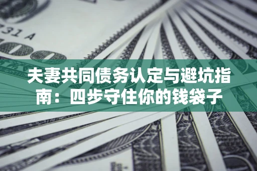 济南夫妻共同债务认定与避坑指南：四步守住你的钱袋子