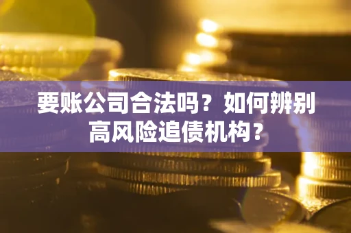 济南要账公司合法吗？如何辨别高风险追债机构？