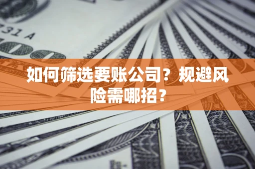 济南如何筛选要账公司？规避风险需哪招？