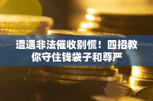 济南遭遇非法催收别慌！四招教你守住钱袋子和尊严