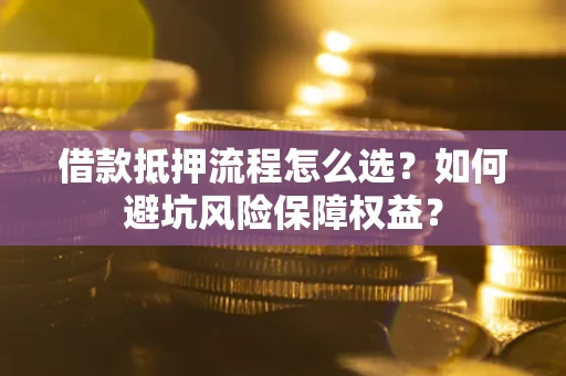 济南借款抵押流程怎么选？如何避坑风险保障权益？