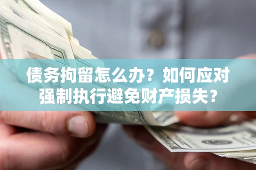 济南债务拘留怎么办？如何应对强制执行避免财产损失？
