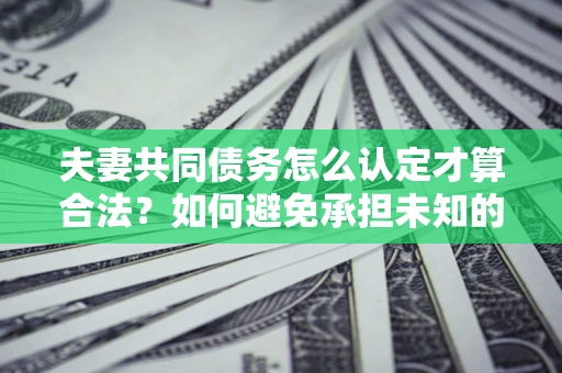 济南夫妻共同债务怎么认定才算合法？如何避免承担未知的债务风险？