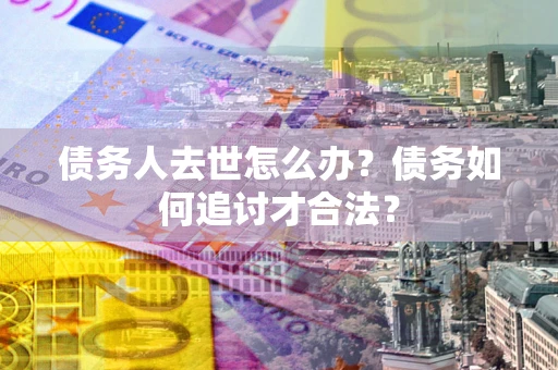 济南债务人去世怎么办？债务如何追讨才合法？