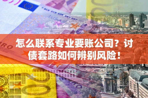 济南怎么联系专业要账公司？讨债套路如何辨别风险！