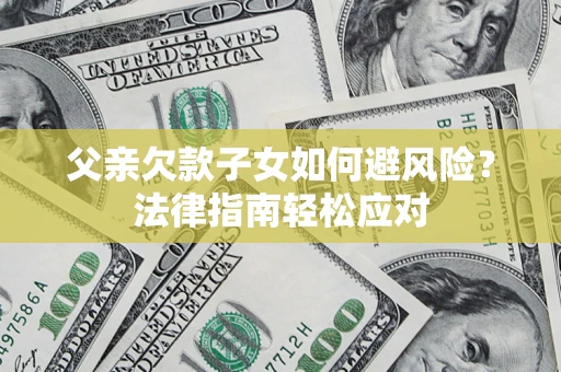 济南父亲欠款子女如何避风险？法律指南轻松应对
