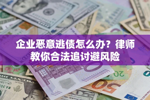 济南企业恶意逃债怎么办？律师教你合法追讨避风险