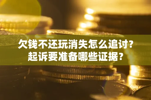 济南欠钱不还玩消失怎么追讨？起诉要准备哪些证据？