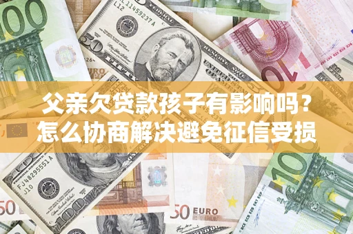 济南父亲欠贷款孩子有影响吗？怎么协商解决避免征信受损？
