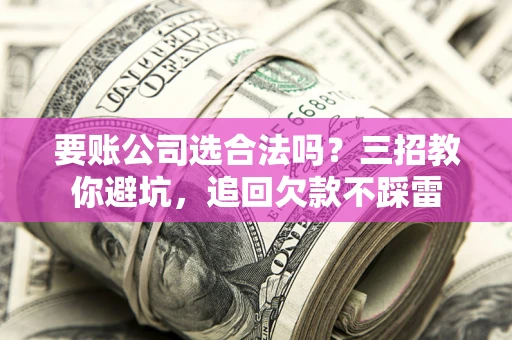 济南要账公司选合法吗？三招教你避坑，追回欠款不踩雷