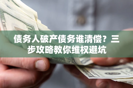 济南债务人破产债务谁清偿?三步攻略教你维权避坑 济南债务人破产债务谁清偿?三步攻略教你维权避坑