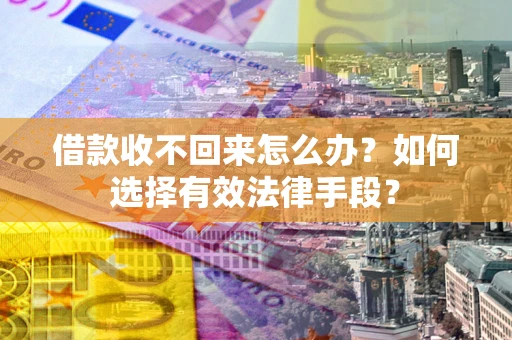 济南借款收不回来怎么办？如何选择有效法律手段？