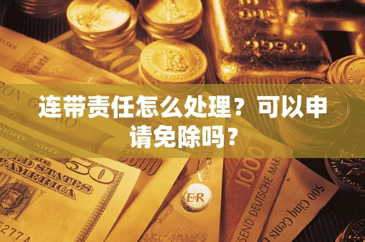 济南连带责任怎么处理？可以申请免除吗？