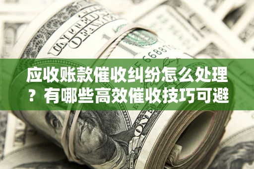 济南应收账款催收纠纷怎么处理？有哪些高效催收技巧可避免坏账？