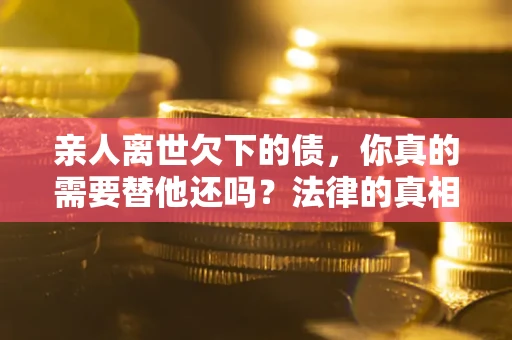 济南亲人离世欠下的债，你真的需要替他还吗？法律的真相或许与你想的不一样