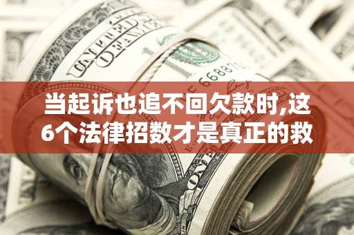 济南当起诉也追不回欠款时,这6个法律招数才是真正的救命稻草