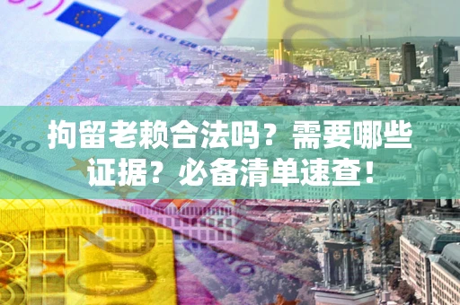 济南拘留老赖合法吗？需要哪些证据？必备清单速查！