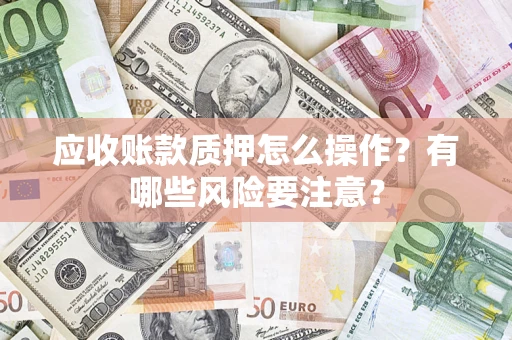 济南应收账款质押怎么操作？有哪些风险要注意？