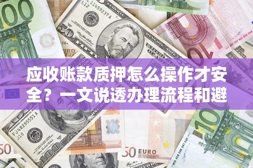 济南应收账款质押怎么操作才安全？一文说透办理流程和避险绝招